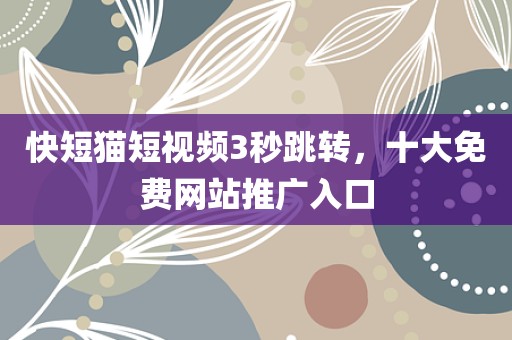 快短猫短视频3秒跳转，十大免费网站推广入口