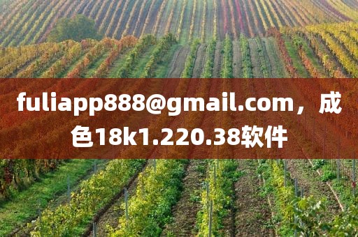 fuliapp888@gmail.com，成色18k1.220.38软件