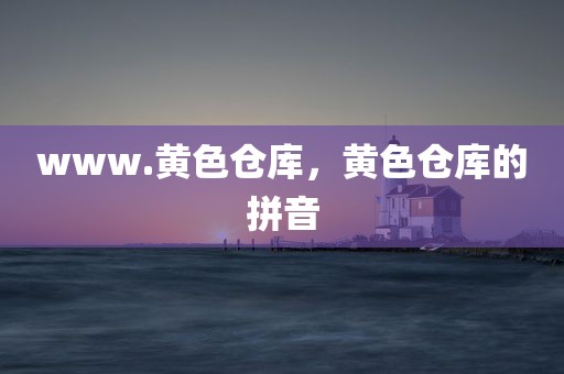 www.黄色仓库，黄色仓库的拼音