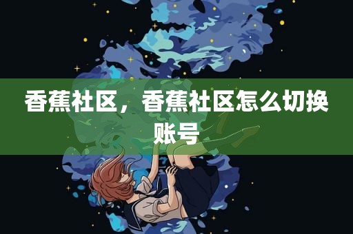 香蕉社区，香蕉社区怎么切换账号
