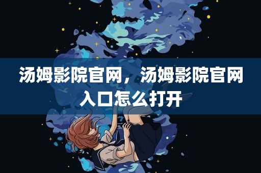汤姆影院官网，汤姆影院官网入口怎么打开