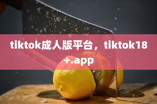 tiktok成人版平台，tiktok18+.app