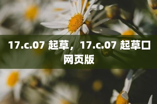 17.c.07 起草，17.c.07 起草口网页版
