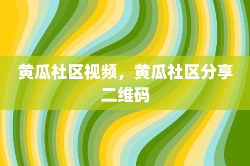 黄瓜社区视频，黄瓜社区分享二维码