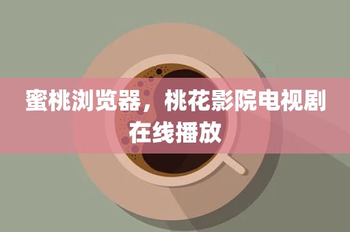 蜜桃浏览器，桃花影院电视剧在线播放