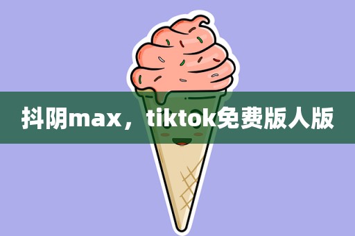 抖阴max，tiktok免费版人版
