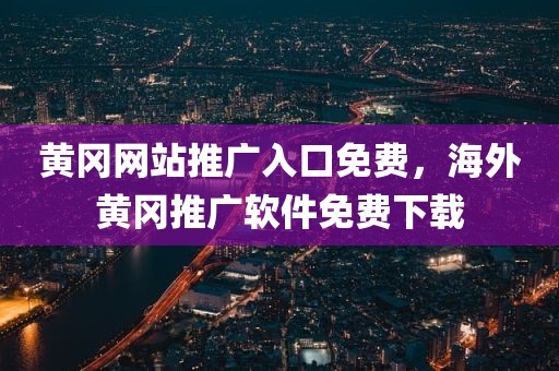 黄冈网站推广入口免费，海外黄冈推广软件免费下载