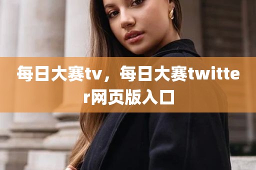 每日大赛tv，每日大赛twitter网页版入口