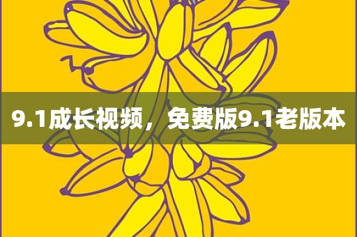 9.1成长视频，免费版9.1老版本