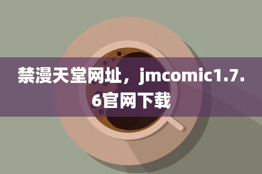 禁漫天堂网址，jmcomic1.7.6官网下载