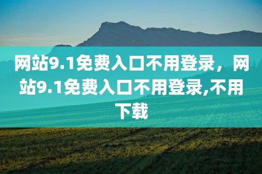 网站9.1免费入口不用登录，网站9.1免费入口不用登录,不用下载