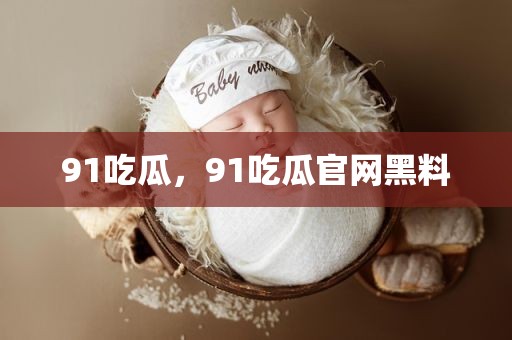 91吃瓜，91吃瓜官网黑料