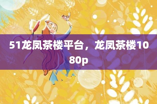 51龙凤茶楼平台，龙凤茶楼1080p