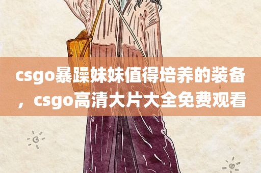 csgo暴躁妹妹值得培养的装备，csgo高清大片大全免费观看