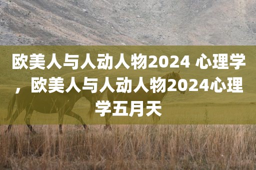 欧美人与人动人物2024 心理学，欧美人与人动人物2024心理学五月天
