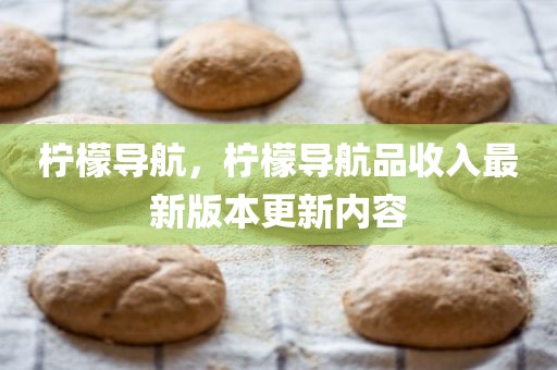 柠檬导航，柠檬导航品收入最新版本更新内容