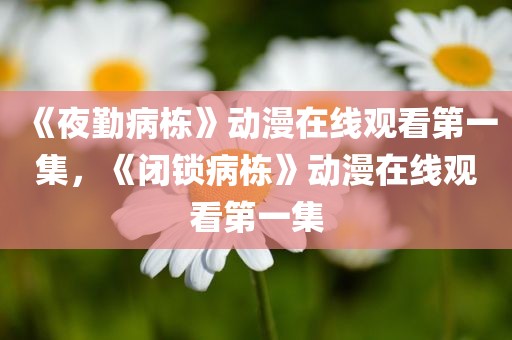 《夜勤病栋》动漫在线观看第一集，《闭锁病栋》动漫在线观看第一集