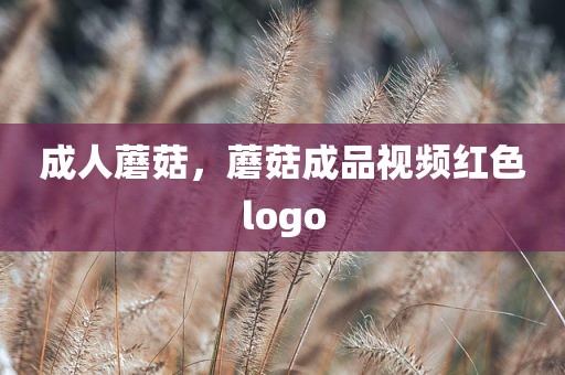 成人蘑菇，蘑菇成品视频红色logo
