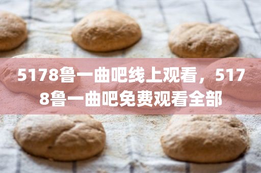 5178鲁一曲吧线上观看，5178鲁一曲吧免费观看全部