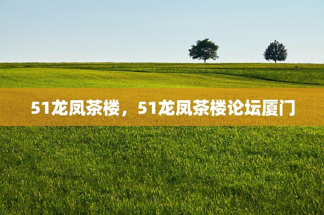 51龙凤茶楼，51龙凤茶楼论坛厦门