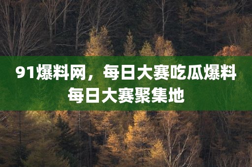 91爆料网，每日大赛吃瓜爆料每日大赛聚集地