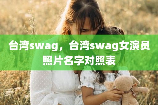 台湾swag，台湾swag女演员照片名字对照表