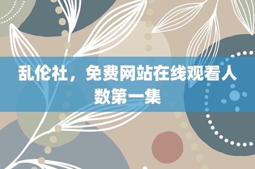 乱伦社，免费网站在线观看人数第一集