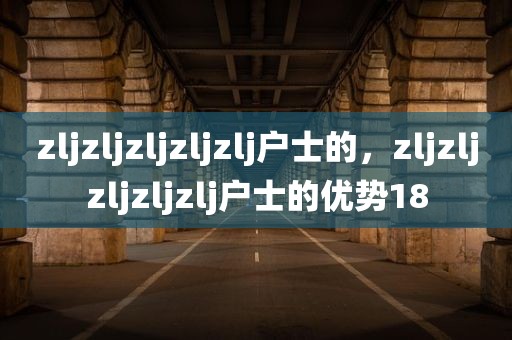 zljzljzljzljzlj户士的，zljzljzljzljzlj户士的优势18
