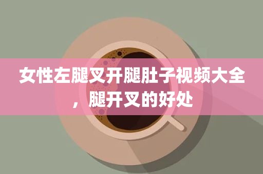 女性左腿叉开腿肚子视频大全，腿开叉的好处