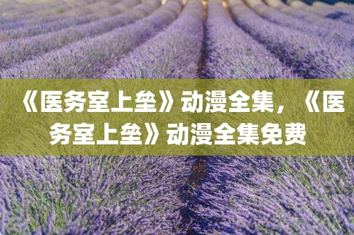 《医务室上垒》动漫全集，《医务室上垒》动漫全集免费