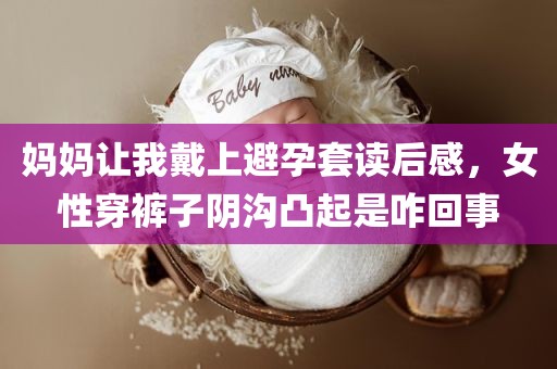 妈妈让我戴上避孕套读后感，女性穿裤子阴沟凸起是咋回事