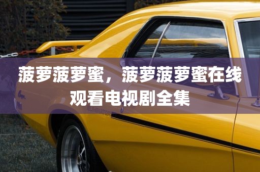 菠萝菠萝蜜，菠萝菠萝蜜在线观看电视剧全集