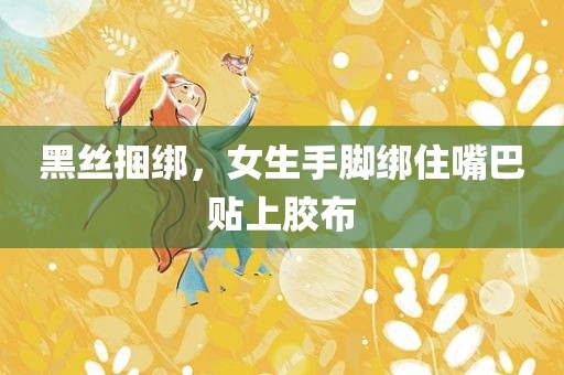黑丝捆绑，女生手脚绑住嘴巴贴上胶布