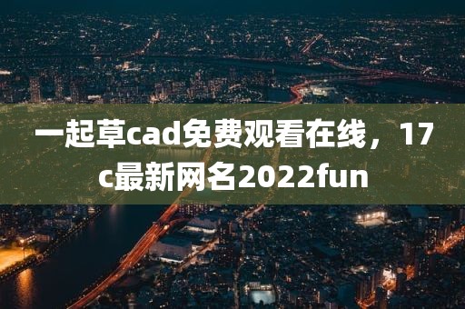 一起草cad免费观看在线，17c最新网名2022fun