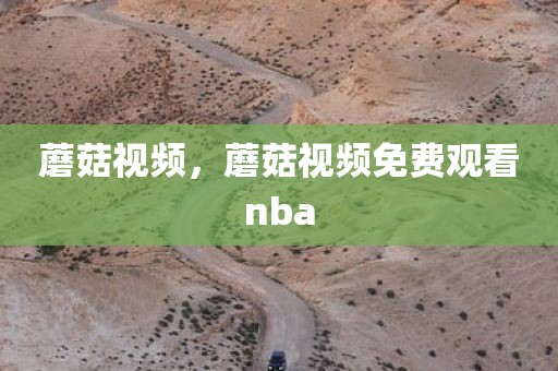 蘑菇视频，蘑菇视频免费观看nba