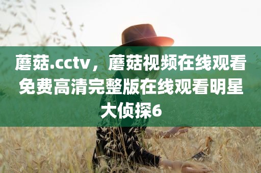 蘑菇.cctv，蘑菇视频在线观看免费高清完整版在线观看明星大侦探6