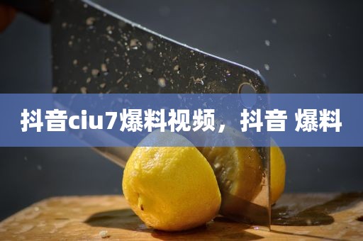 抖音ciu7爆料视频，抖音 爆料