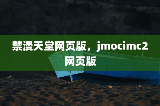 禁漫天堂网页版，jmocimc2网页版