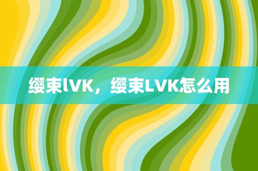 缨束lVK，缨束LVK怎么用