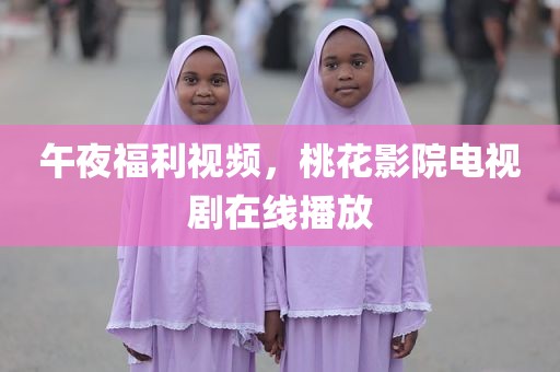 午夜福利视频，桃花影院电视剧在线播放