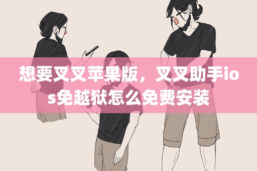想要叉叉苹果版，叉叉助手ios免越狱怎么免费安装