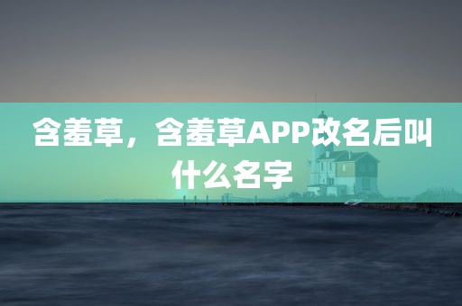 含羞草，含羞草APP改名后叫什么名字