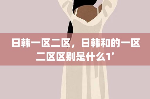 日韩一区二区，日韩和的一区二区区别是什么1′