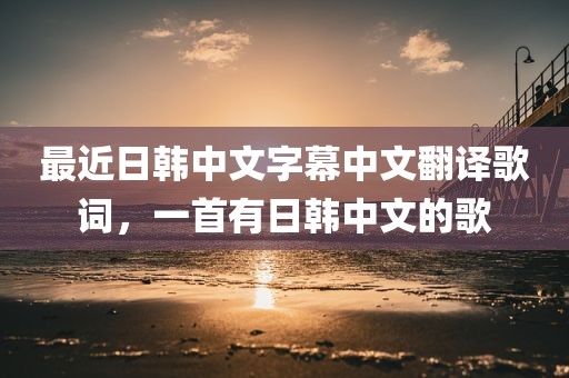 最近日韩中文字幕中文翻译歌词，一首有日韩中文的歌