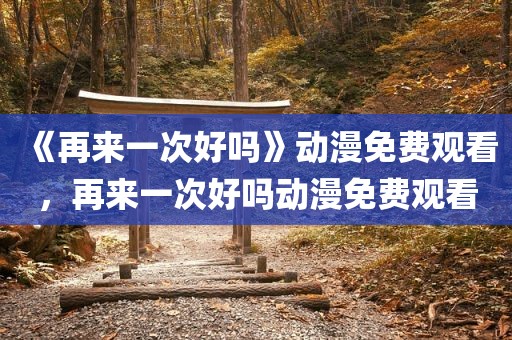 《再来一次好吗》动漫免费观看，再来一次好吗动漫免费观看