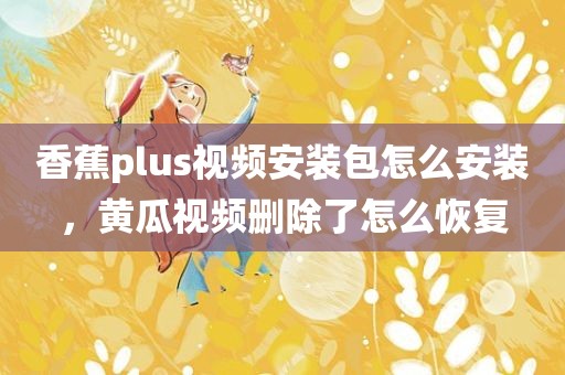 香蕉plus视频安装包怎么安装，黄瓜视频删除了怎么恢复