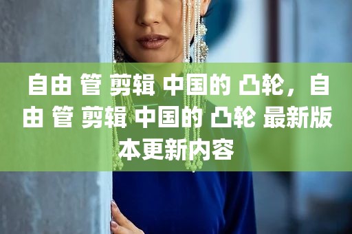 自由 管 剪辑 中国的 凸轮，自由 管 剪辑 中国的 凸轮 最新版本更新内容
