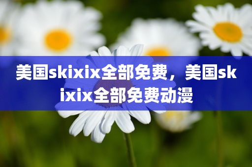 美国skixix全部免费，美国skixix全部免费动漫