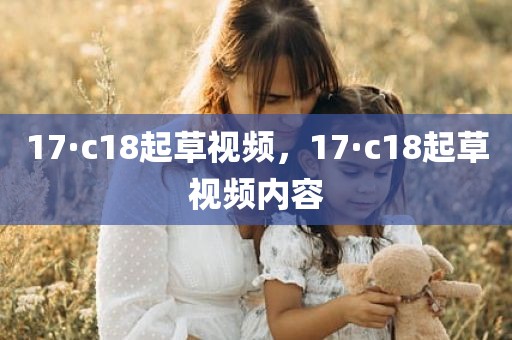 17·c18起草视频，17·c18起草视频内容