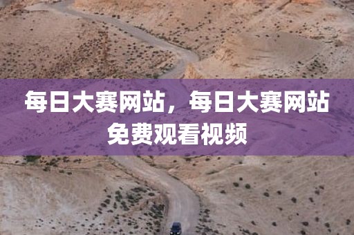 每日大赛网站，每日大赛网站免费观看视频